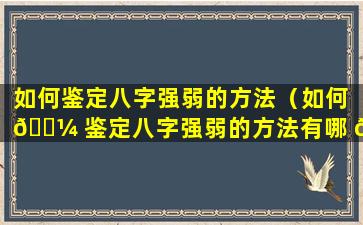 如何鉴定八字强弱的方法（如何 🌼 鉴定八字强弱的方法有哪 🌿 些）